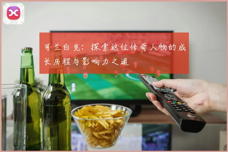 可兰白克：探索这位传奇人物的成长历程与影响力之道