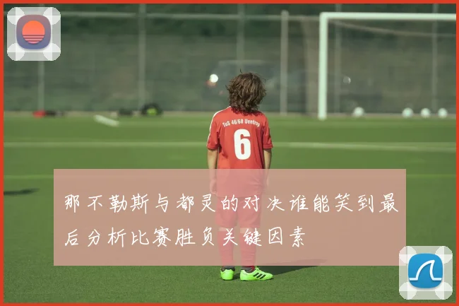 那不勒斯与都灵的对决谁能笑到最后分析比赛胜负关键因素