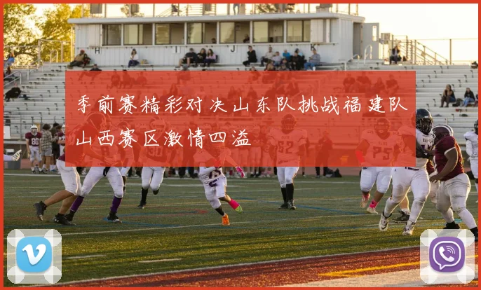季前赛精彩对决山东队挑战福建队山西赛区激情四溢