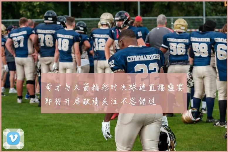 奇才与火箭精彩对决球迷直播盛宴即将开启敬请关注不容错过
