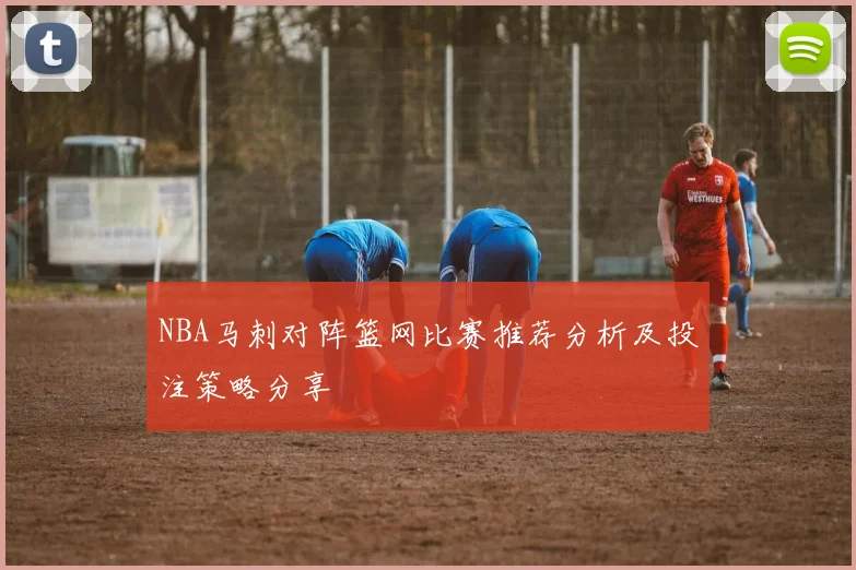 NBA马刺对阵篮网比赛推荐分析及投注策略分享