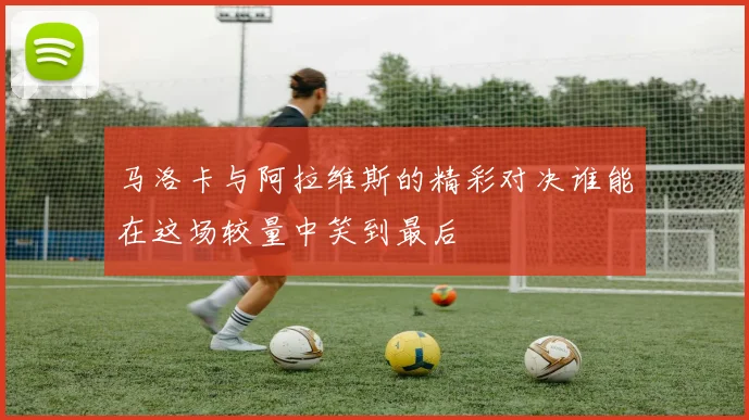 马洛卡与阿拉维斯的精彩对决谁能在这场较量中笑到最后