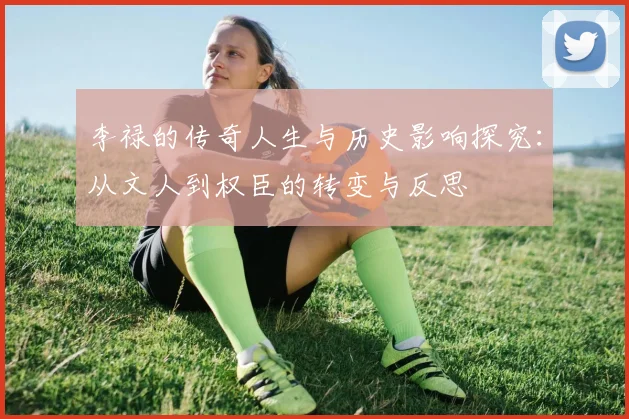 李禄的传奇人生与历史影响探究：从文人到权臣的转变与反思