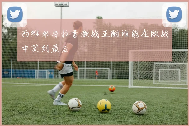西维尔与拉素激战正酣谁能在欧战中笑到最后