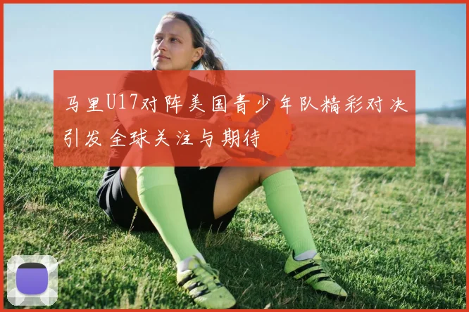 马里U17对阵美国青少年队精彩对决引发全球关注与期待