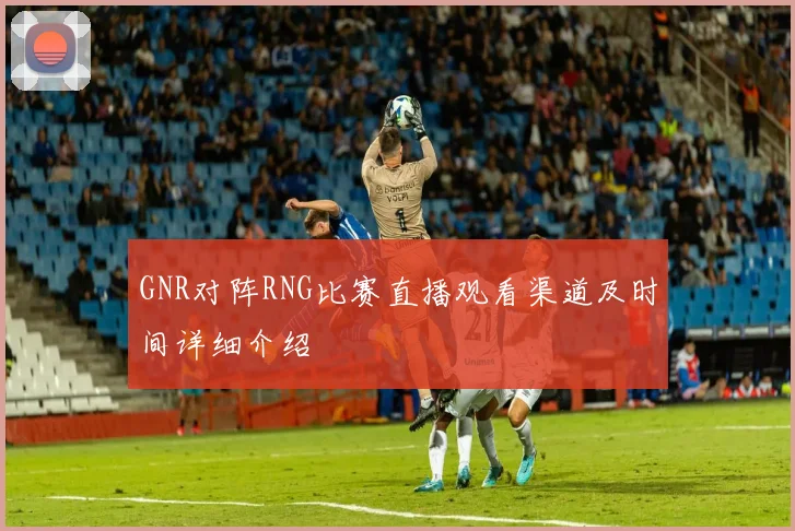 GNR对阵RNG比赛直播观看渠道及时间详细介绍