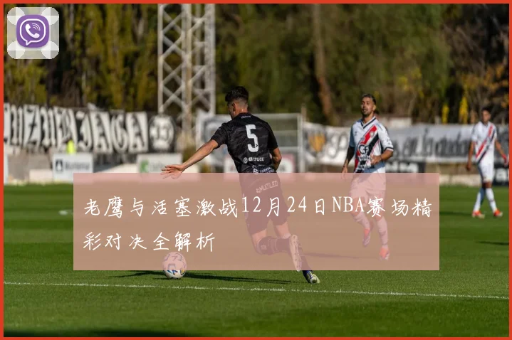 老鹰与活塞激战12月24日NBA赛场精彩对决全解析