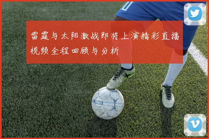 雷霆与太阳激战即将上演精彩直播视频全程回顾与分析