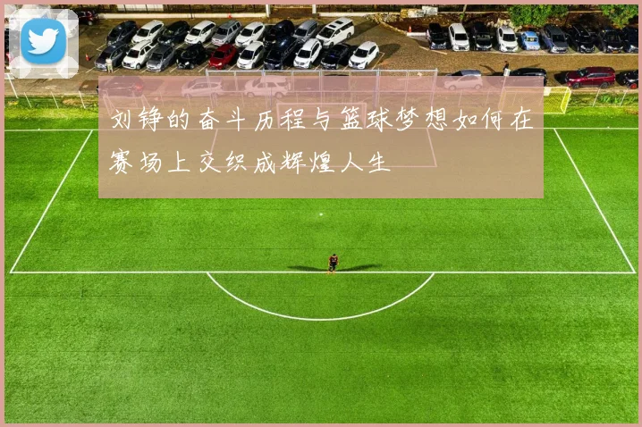 刘铮的奋斗历程与篮球梦想如何在赛场上交织成辉煌人生