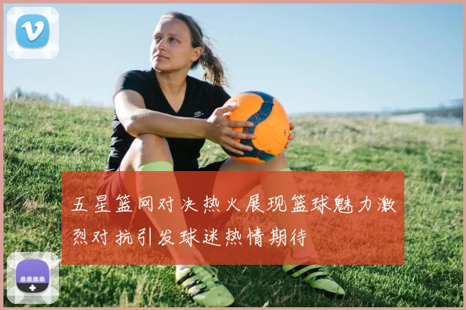 五星篮网对决热火展现篮球魅力激烈对抗引发球迷热情期待