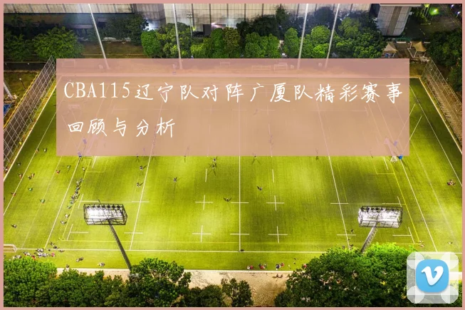 CBA115辽宁队对阵广厦队精彩赛事回顾与分析