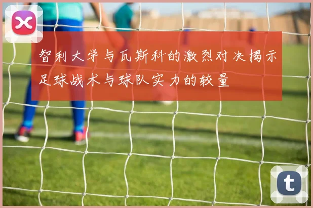 智利大学与瓦斯科的激烈对决揭示足球战术与球队实力的较量